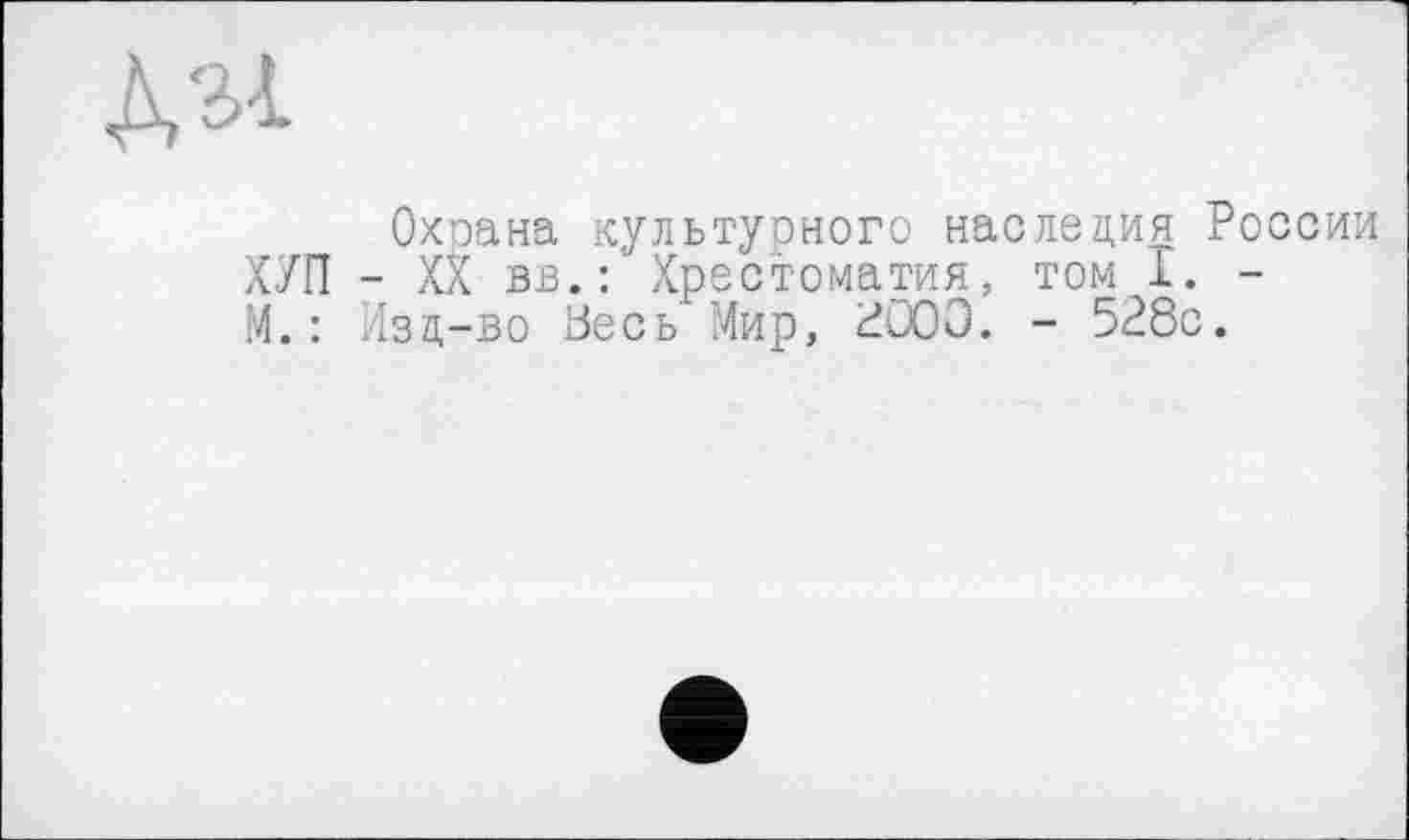 ﻿№
Охоана культурного наследия России ХУП - XX вв.: Хрестоматия, том I. -М.: Изд-во Ьесь Мир, 2Ü00. - 528с.